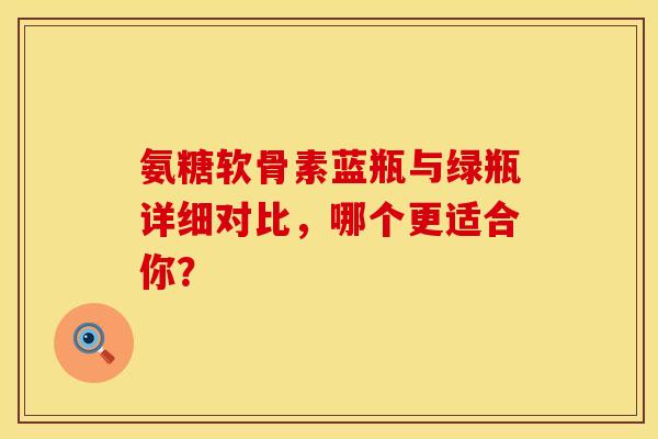 氨糖软骨素蓝瓶与绿瓶详细对比，哪个更适合你？