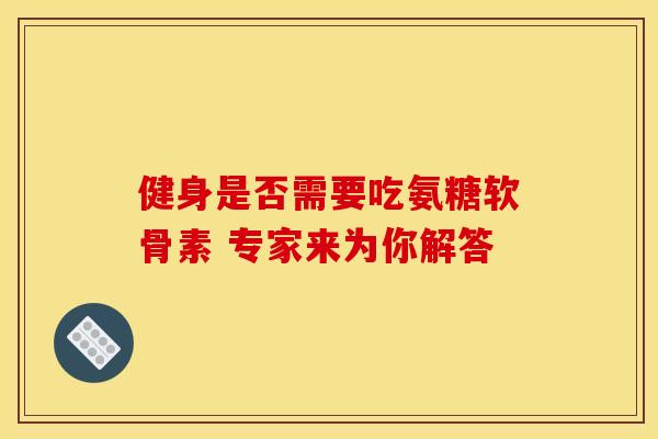 健身是否需要吃氨糖软骨素 专家来为你解答