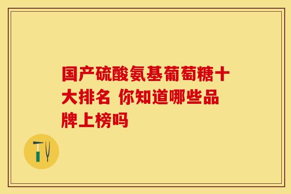 国产硫酸氨基葡萄糖十大排名 你知道哪些品牌上榜吗