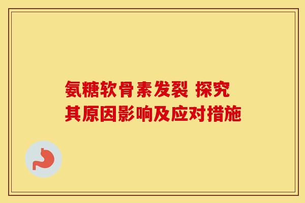 氨糖软骨素发裂 探究其原因影响及应对措施