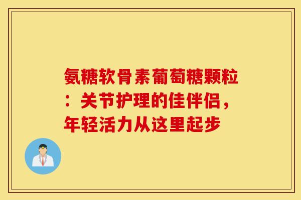 氨糖软骨素葡萄糖颗粒:关节护理的佳伴侣,年轻活力从这里起步 氨糖软骨素葡萄糖颗粒:关节护理的佳伴侣,年轻活力从这里起步