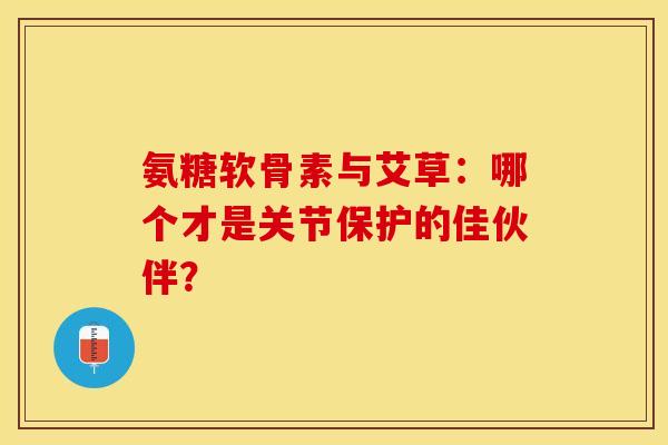 氨糖软骨素与艾草:哪个才是关节保护的佳伙伴? 氨糖软骨素与艾草:哪个才是关节保护的佳伙伴?