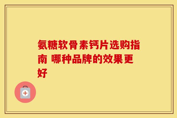 氨糖软骨素钙片选购指南 哪种品牌的效果更好
