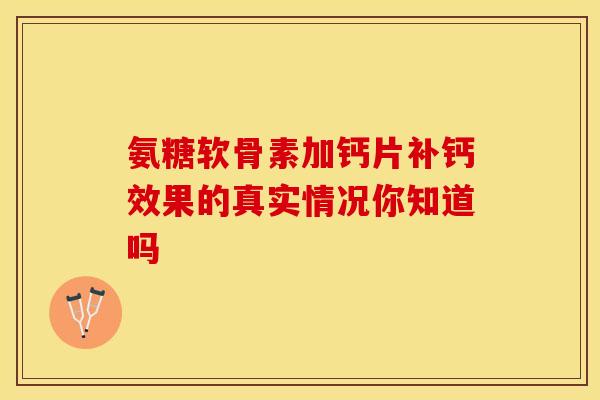 氨糖软骨素加钙片补钙效果的真实情况你知道吗
