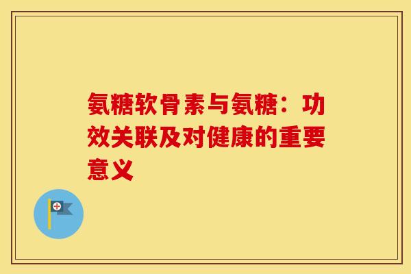氨糖软骨素与氨糖:功效关联及对健康的重要意义 氨糖软骨素与氨糖:功效关联及对健康的重要意义