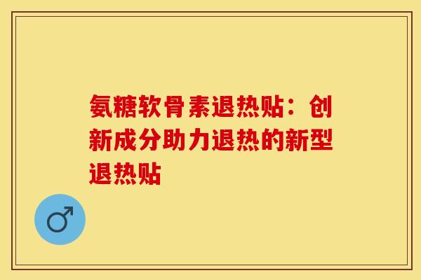 氨糖软骨素退热贴:创新成分助力退热的新型退热贴 氨糖软骨素退热贴:创新成分助力退热的新型退热贴