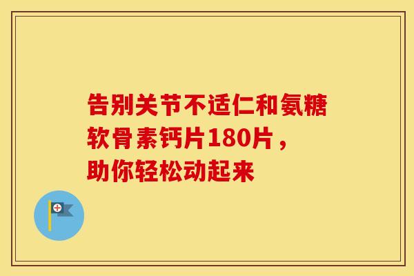 告别关节不适仁和氨糖软骨素钙片180片，助你轻松动起来