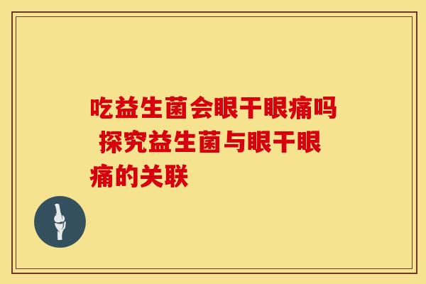 吃益生菌会眼干眼痛吗 探究益生菌与眼干眼痛的关联