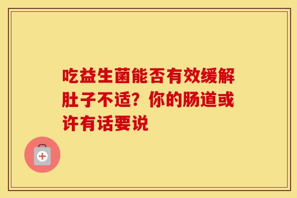 吃益生菌能否有效缓解肚子不适?你的肠道或许有话要说 吃益生菌能否有效缓解肚子不适?你的肠道或许有话要说