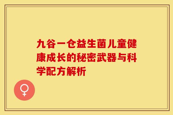 九谷一仓益生菌儿童健康成长的秘密武器与科学配方解析
