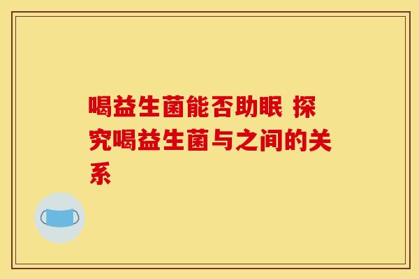 喝益生菌能否助眠 探究喝益生菌与之间的关系