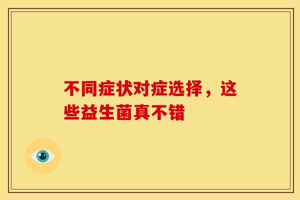 不同症状对症选择，这些益生菌真不错