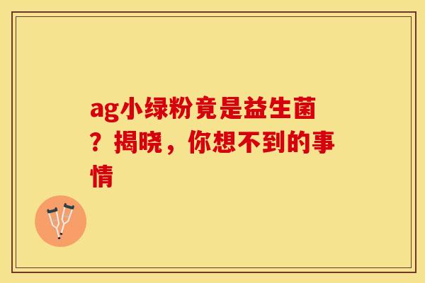 ag小绿粉竟是益生菌？揭晓，你想不到的事情