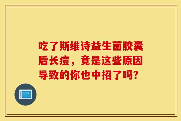 吃了斯维诗益生菌胶囊后长痘，竟是这些原因导致的你也中招了吗？