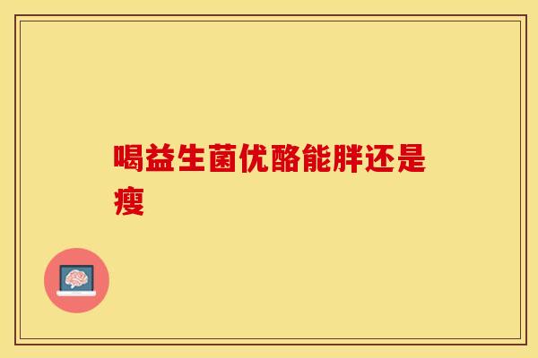 喝益生菌优酪能胖还是瘦
