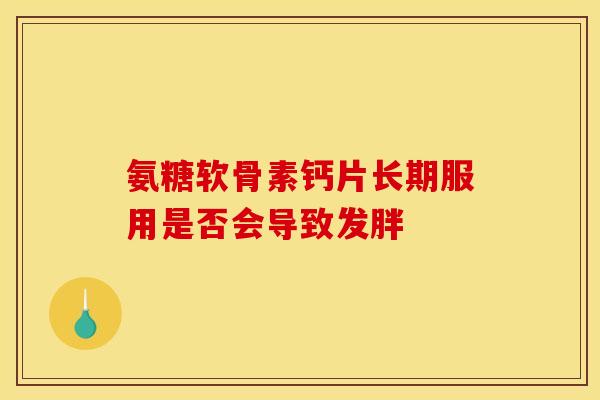 氨糖软骨素钙片长期服用是否会导致发胖