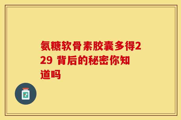 氨糖软骨素胶囊多得229 背后的秘密你知道吗