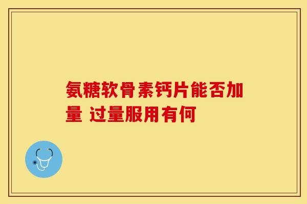 氨糖软骨素钙片能否加量 过量服用有何