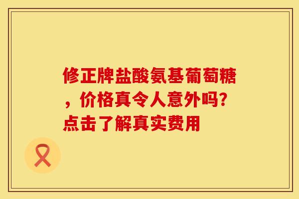 修正牌盐酸氨基葡萄糖，价格真令人意外吗？点击了解真实费用