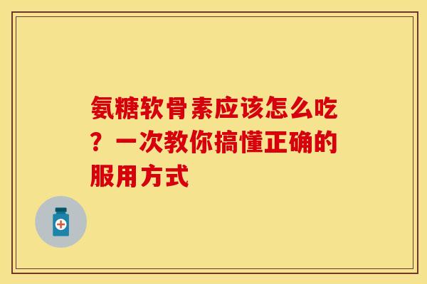 氨糖软骨素应该怎么吃？一次教你搞懂正确的服用方式