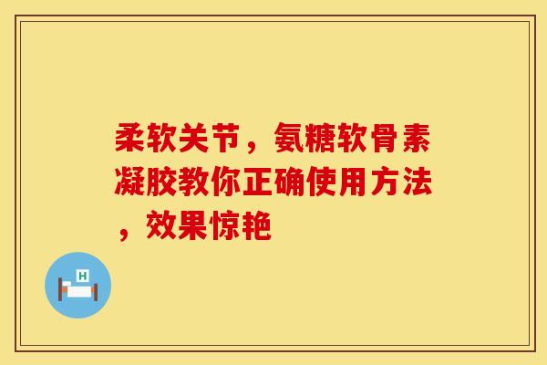 柔软关节,氨糖软骨素凝胶教你正确使用方法,效果惊艳 柔软关节,氨糖软骨素凝胶教你正确使用方法,效果惊艳