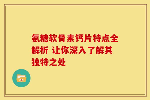 氨糖软骨素钙片特点全解析 让你深入了解其独特之处