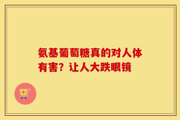 氨基葡萄糖真的对人体有害？让人大跌眼镜