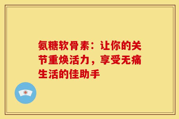氨糖软骨素：让你的关节重焕活力，享受无痛生活的佳助手