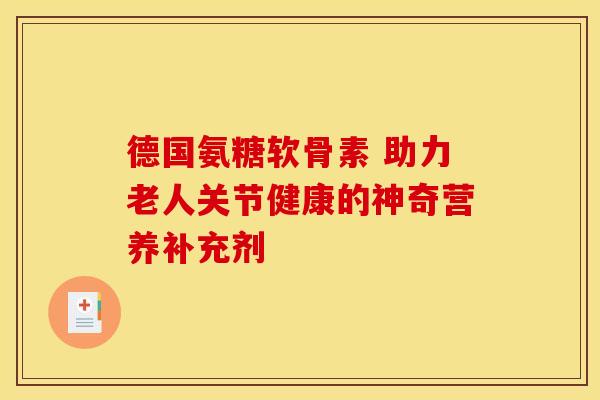 德国氨糖软骨素 助力老人关节健康的神奇营养补充剂