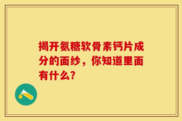 揭开氨糖软骨素钙片成分的面纱，你知道里面有什么？