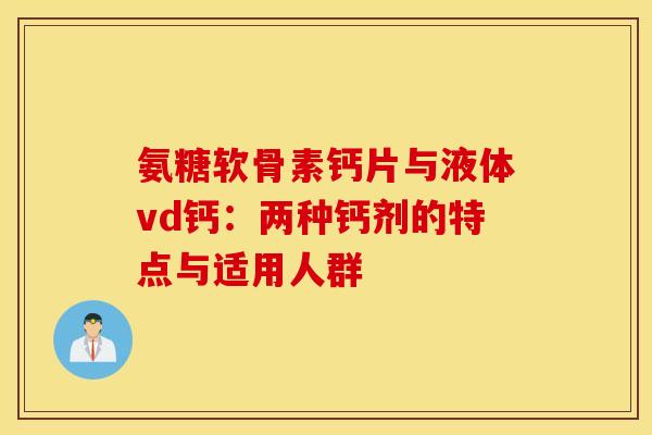 氨糖软骨素钙片与液体vd钙：两种钙剂的特点与适用人群