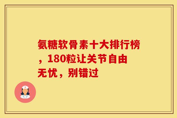 氨糖软骨素十大排行榜，180粒让关节自由无忧，别错过