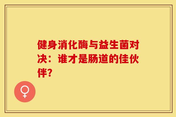 健身消化酶与益生菌对决：谁才是肠道的佳伙伴？
