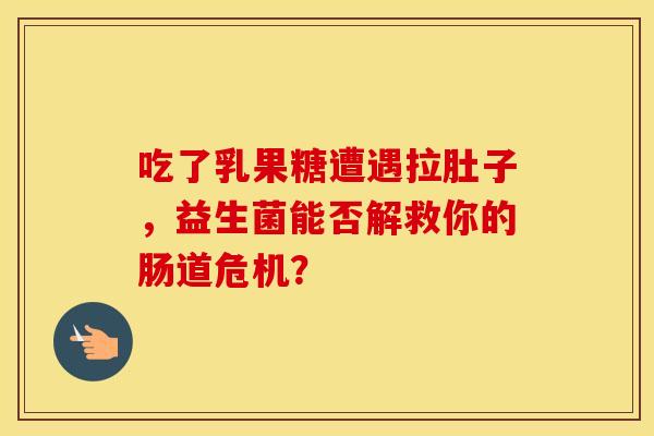 吃了乳果糖遭遇拉肚子，益生菌能否解救你的肠道危机？