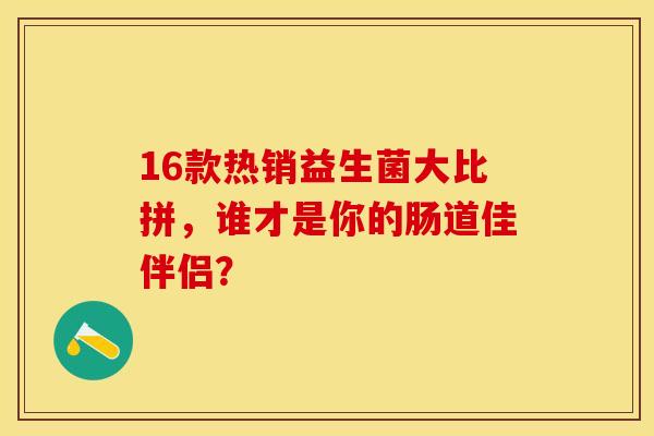 16款热销益生菌大比拼，谁才是你的肠道佳伴侣？