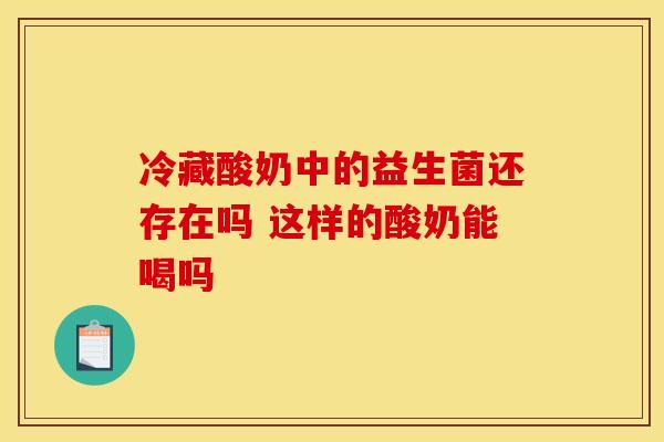 冷藏酸奶中的益生菌还存在吗 这样的酸奶能喝吗