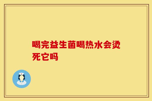 喝完益生菌喝热水会烫死它吗
