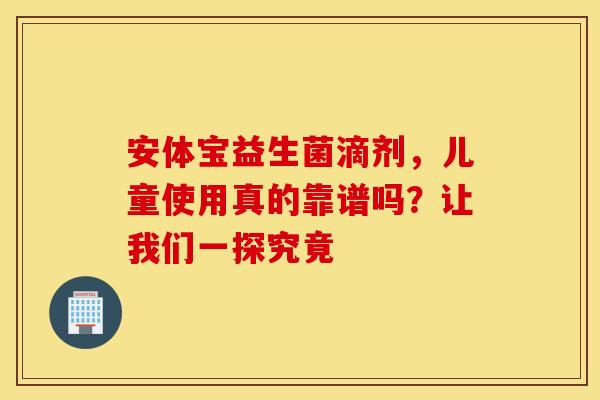 安体宝益生菌滴剂，儿童使用真的靠谱吗？让我们一探究竟