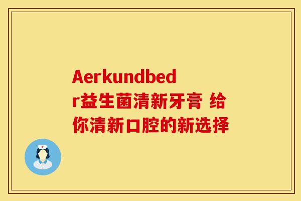 Aerkundbedr益生菌清新牙膏 给你清新口腔的新选择