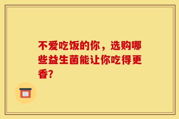 不爱吃饭的你,选购哪些益生菌能让你吃得更香? 不爱吃饭的你,选购哪些益生菌能让你吃得更香?