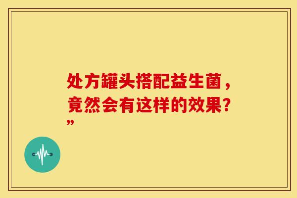 处方罐头搭配益生菌，竟然会有这样的效果？”