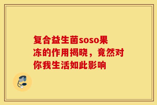复合益生菌soso果冻的作用揭晓，竟然对你我生活如此影响