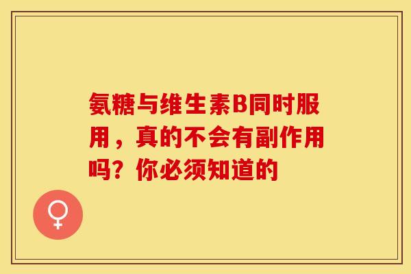 氨糖与维生素B同时服用,真的不会有副作用吗?你必须知道的 氨糖与维生素B同时服用,真的不会有副作用吗?你必须知道的