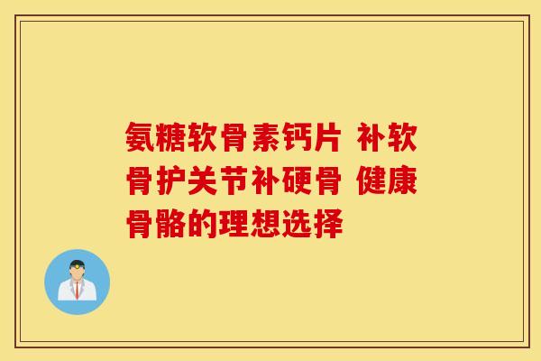 氨糖软骨素钙片 补软骨护关节补硬骨 健康骨骼的理想选择