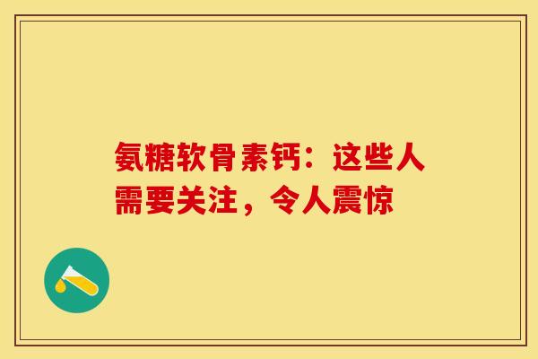 氨糖软骨素钙：这些人需要关注，令人震惊