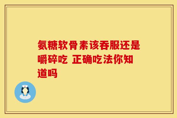 氨糖软骨素该吞服还是嚼碎吃 正确吃法你知道吗 氨糖软骨素该吞服还是嚼碎吃 正确吃法你知道吗