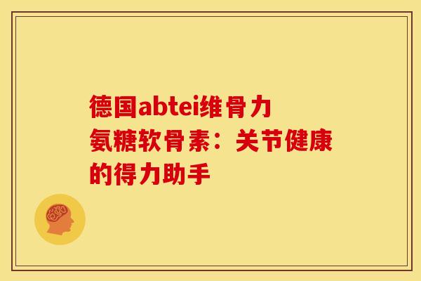 德国abtei维骨力氨糖软骨素：关节健康的得力助手