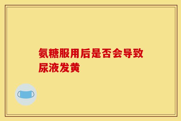 氨糖服用后是否会导致尿液发黄