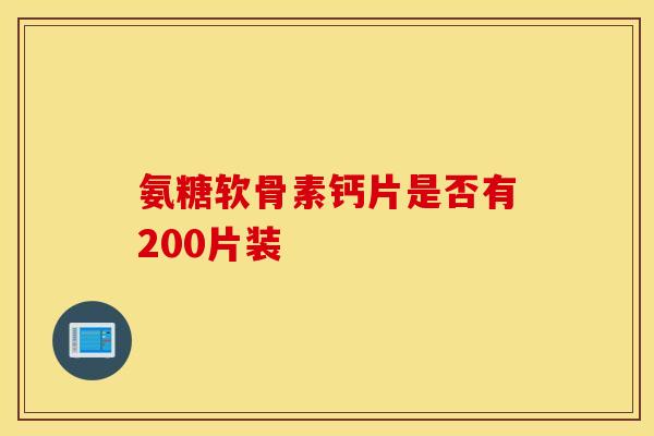 氨糖软骨素钙片是否有200片装 氨糖软骨素钙片是否有200片装