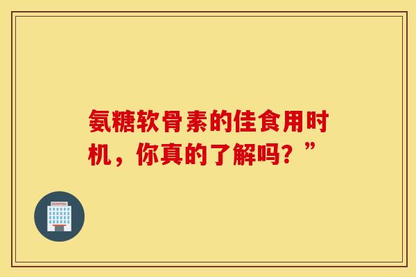 氨糖软骨素的佳食用时机，你真的了解吗？”